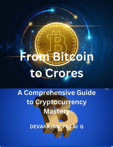 From Bitcoin to Crores: A Comprehensive Guide to Cryptocurrency Mastery - DEVARAJAN PILLAI G