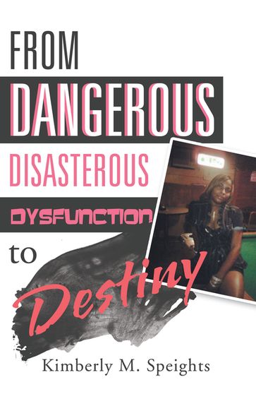 From Dangerous, Disastrous Dysfunction to Destiny - Kimberly M. Speights