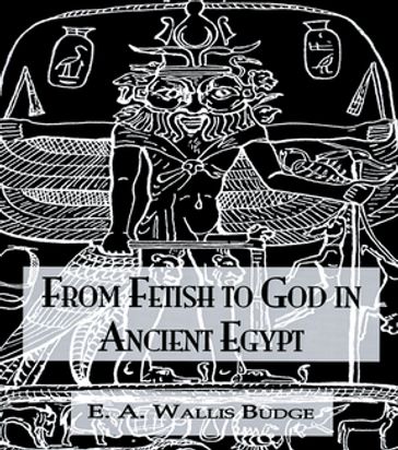 From Fetish To God Ancient Egypt - E.A. Wallis Budge