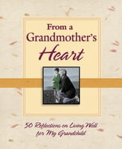 From a Grandmother s Heart: 50 Reflections on Living Well for My Grandchild