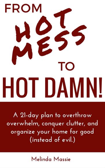 From Hot Mess to Hot Damn! : A 21-day Plan to Overthrow Overwhelm, Conquer Clutter, and Organize Your Home for Good (Instead of Evil.) - Melinda Massie