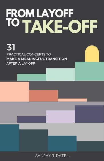 From Layoff to Take-Off: 31 Practical Concepts to Make a Meaningful Transition After a Layoff - Sanjay Patel
