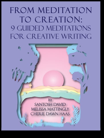 From Meditation to Creation: 9 Guided Meditations for Creative Writing - Cherie Dawn Haas - Melissa Mattingly - Santosh