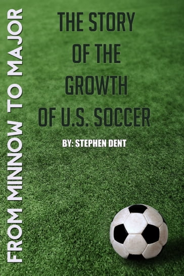 From Minnow to Major: The Story of the Growth of U.S. Soccer - Stephen Dent