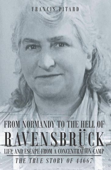 From Normandy To The Hell Of Ravensbruck Life and Escape from a Concentration Camp - Francis Pitard