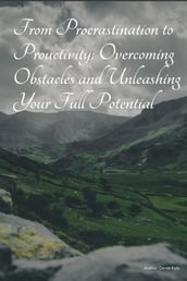 From Procrastination to Productivity: Overcoming Obstacles and Unleashing Your Full Potential