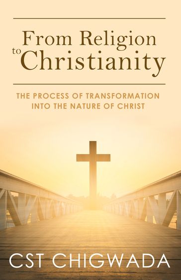 From Religion to Christianity: The Process Of Transformation Into The Nature Of Christ - Cleopas Chigwada