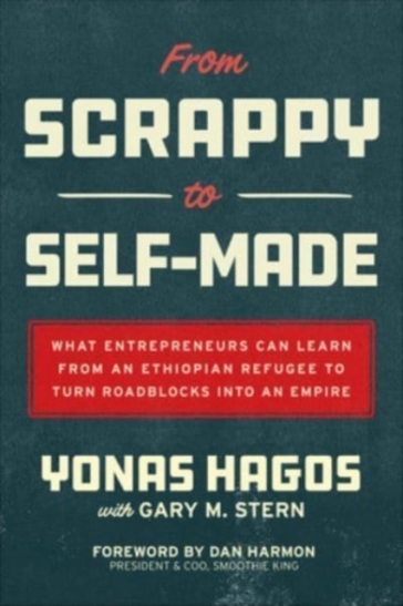 From Scrappy to Self-Made: What Entrepreneurs Can Learn from an Ethiopian Refugee to Turn Roadblocks into an Empire - Yonas Hagos - Gary Stern - Dan Harmon