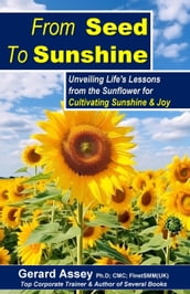 From Seed To Sunshine: Unveiling Life s Lessons from the Sunflower for Cultivating Sunshine & Joy