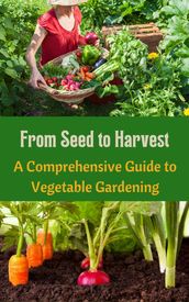 From Seed to Harvest : A Comprehensive Guide to Vegetable Gardening