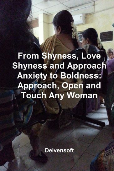 From Shyness, Love Shyness and Approach Anxiety to Boldness: Approach, Open and Touch Any Woman - Delvensoft