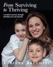 From Surviving to Thriving: A Mother s Journey Through Infertility, Loss and Miracles
