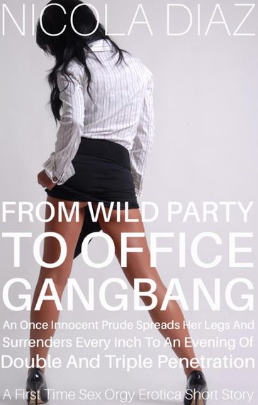 From Wild Party to Office Gangbang, an Once Innocent Prude Spreads her Legs and Surrenders Every Inch to an Evening of Double and Triple Penetration - A First Time Sex Orgy Erotica Short Story - Nicola Diaz