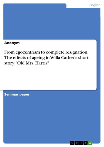 From egocentrism to complete resignation. The effects of ageing in Willa Cather's short story 'Old Mrs. Harris' - Anonym