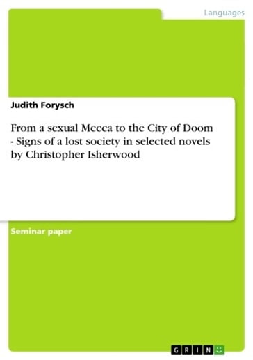 From a sexual Mecca to the City of Doom - Signs of a lost society in selected novels by Christopher Isherwood - Judith Forysch