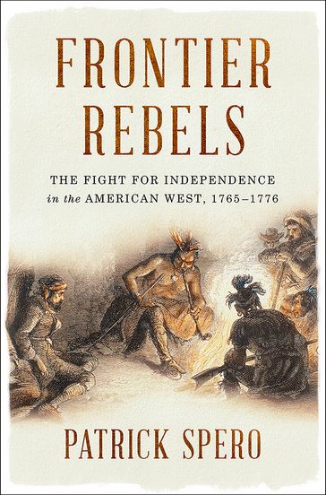 Frontier Rebels: The Fight for Independence in the American West, 1765-1776 - Patrick Spero