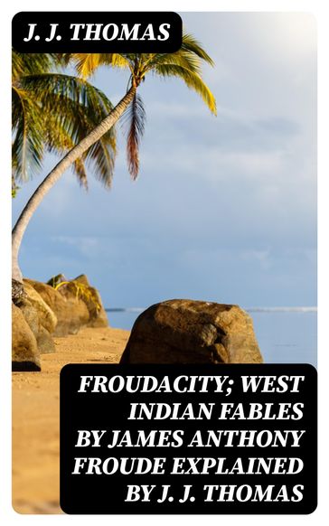 Froudacity; West Indian Fables by James Anthony Froude Explained by J. J. Thomas - J. J. Thomas
