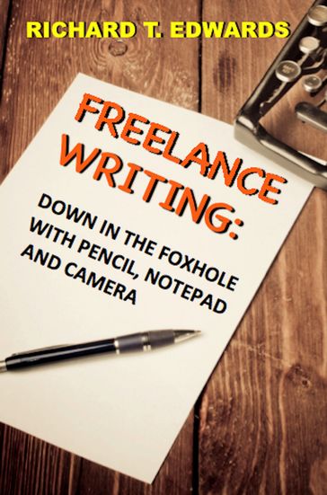 Frreelance Writing: Down In the Foxhole with Pencil, Notepad and Camera - Richard T. Edwards