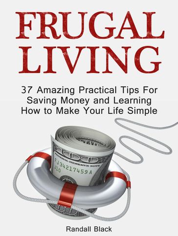 Frugal Living: 37 Amazing Practical Tips For Saving Money and Learning How to Make Your Life Simple - Randall Black