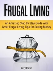Frugal Living: An Amazing Step By Step Guide with Great Frugal Living Tips for Saving Money