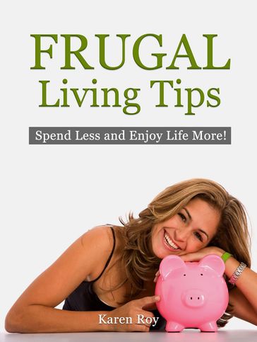 Frugal Living Tips: Spend Less and Enjoy Life More! - Karen Roy