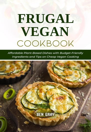 Frugal Vegan Cookbook: Affordable Plant-Based Dishes with Budget-Friendly Ingredients and Tips on Cheap Vegan Cooking - Ben Gray