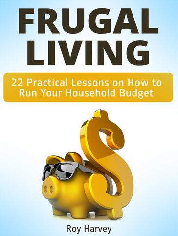 Frugal living: 22 Practical Lessons on How to Run Your Household Budget - ROY HARVEY