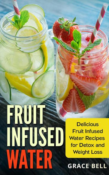 Fruit Infused Water: Delicious Fruit Infused Water Recipes for Detox and Weight Loss - Grace Bell