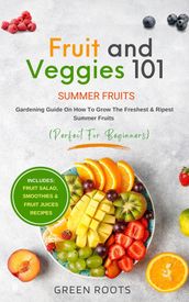 Fruit & Veggies 101 - Summer Fruits: Gardening Guide On How To Grow The Freshest & Ripest Summer Fruits (Perfect for Beginners)   Includes : Fruit Salad, Smoothies & Fruit Juices Recipes
