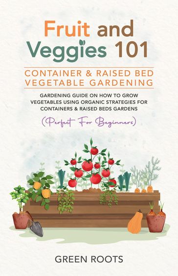 Fruit and Veggies 101 - Container & Raised Beds Vegetable Garden: Gardening Guide On How To Grow Vegetables Using Organic Strategies For Containers & Raised Beds Gardens (Perfect For Beginners) - Green Roots