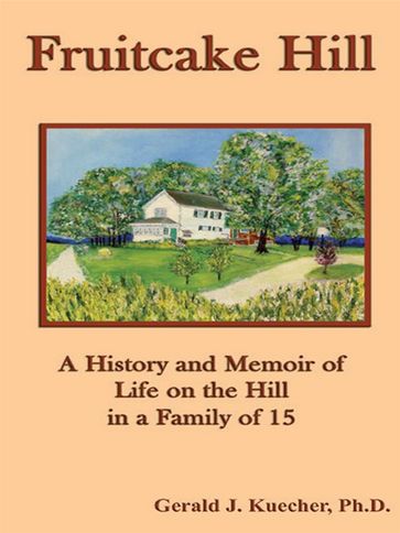 Fruitcake Hill: A History And Memoir Of Life On The Hill In A Family Of 15 - Gerald J. Kuecher