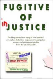 Fugitive of Injustice: The Biographical True Story of Two Brothers  Exemption, Induction, Suspension, Investigation, Escape and Presidential Pardon from the US Army Draft