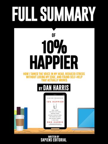 Full Summary Of "10% Happier: How I Tamed the Voice in My Head, Reduced Stress Without Losing My Edge, and Found Self-Help That Actually Works  By Dan Harris" - Sapiens Editorial