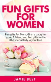 Fun Gifts for Women: The Ultimate Guide to Do Something Special for All Roles of Women in Your Life. Fun gifts For Mom, Fun Girl Gifts (a daughter figure), Fun gifts for a friend and Fun gifts for Her