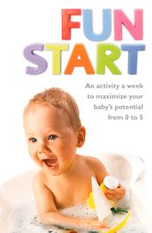 Fun Start: An idea a week to maximize your baby s potential from birth to age 5