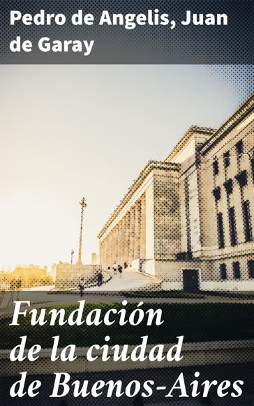 Fundación de la ciudad de Buenos-Aires - Juan de Garay - Pedro de Angelis