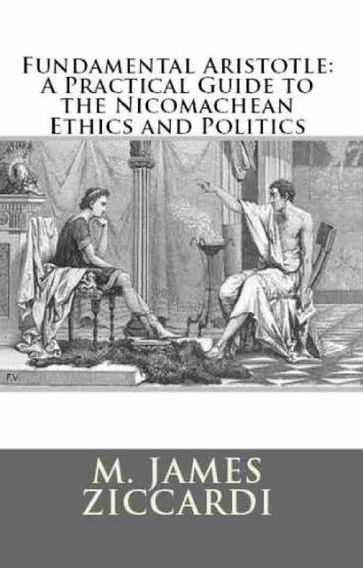 Fundamental Aristotle: A Practical Guide to the Nicomachean Ethics and Politics - M. James Ziccardi