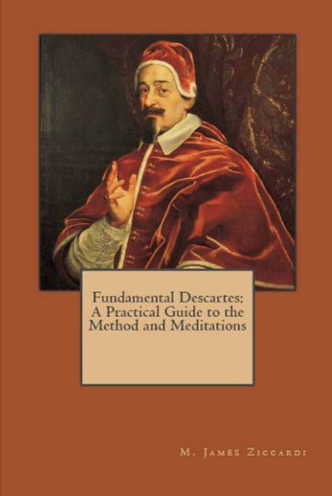 Fundamental Descartes: A Practical Guide to the Method and Meditations - M. James Ziccardi