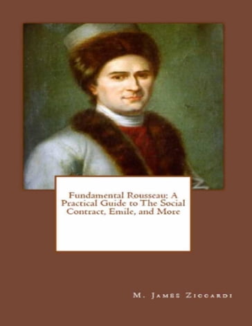 Fundamental Rousseau: A Practical Guide to the Social Contract, Emile, and More - M. James Ziccardi