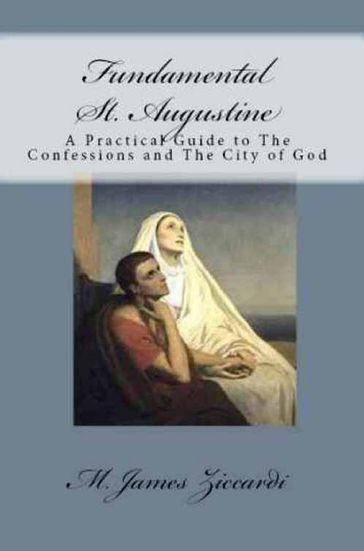 Fundamental St. Augustine: A Practical Guide to The Confessions and The City of God - M. James Ziccardi