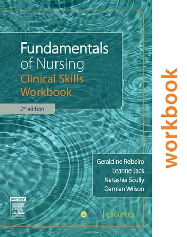 Fundamentals of Nursing: Clinical Skills Workbook - RN  RM  BAppSc(AdvNurs)  BEdStuds  MEd Geraldine Rebeiro - RN  BNurs  GradCertEmergNurs  GradCertEd(HEd)  MNursing(EmergCare) Damian Wilson