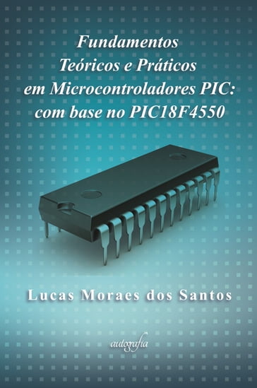 Fundamentos teóricos e práticos em microcontroladores PIC: com base no PIC18F4550 - Lucas Moraes dos Santos