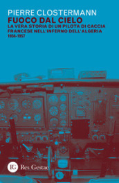 Fuoco dal cielo. La vera storia di un pilota di caccia francese nell inferno dell Algeria 1956-1957