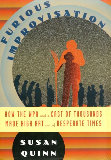 Furious Improvisation: How the WPA and a Cast of Thousands Made High Art out of Desperate Times - Susan Quinn