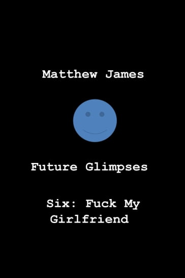 Future Glimpses Six: Fuck My Girlfriend - Matthew James