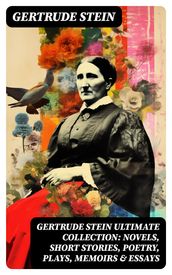 GERTRUDE STEIN Ultimate Collection: Novels, Short Stories, Poetry, Plays, Memoirs & Essays