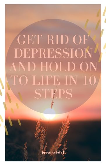GET RID OF DEPRESSION AND HOLD ON TO LIFE IN 10 STEPS - turancan bolat