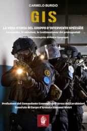 G.I.S. La vera storia del Gruppo d Intervento Speciale. La nascita, le missioni, le testimonianze dei protagonisti