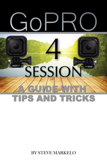 GOPRO HERO 4 SESSION: A GUIDE with TIPS AND TRICKS - Steve Markelo