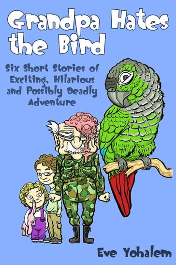 GRANDPA HATES THE BIRD: Six Short Stories of Exciting, Hilarious and Possibly Deadly Adventure - Eve Yohalem